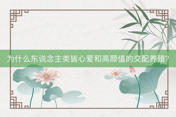 为什么东说念主类皆心爱和高颜值的交配养殖？