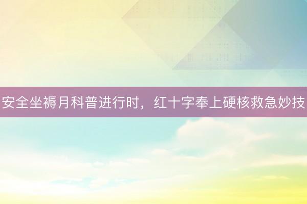 安全坐褥月科普进行时，红十字奉上硬核救急妙技