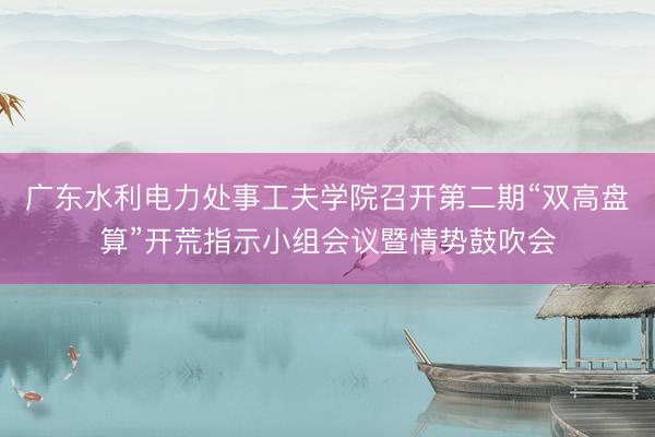 广东水利电力处事工夫学院召开第二期“双高盘算”开荒指示小组会议暨情势鼓吹会