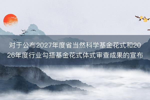 对于公布2027年度省当然科学基金花式和2026年度行业勾搭基金花式体式审查成果的宣布
