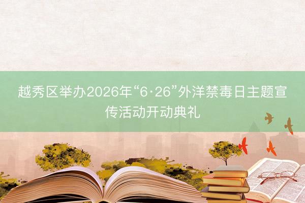 越秀区举办2026年“6·26”外洋禁毒日主题宣传活动开动典礼