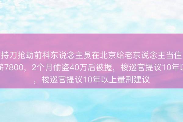 持刀抢劫前科东说念主员在北京给老东说念主当住家护工，月薪7800，2个月偷盗40万后被握，梭巡官提议10年以上量刑建议