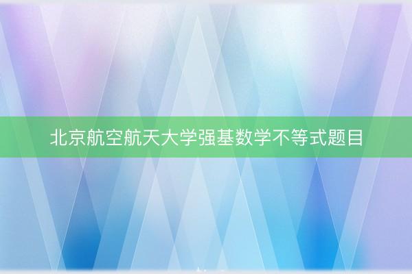北京航空航天大学强基数学不等式题目
